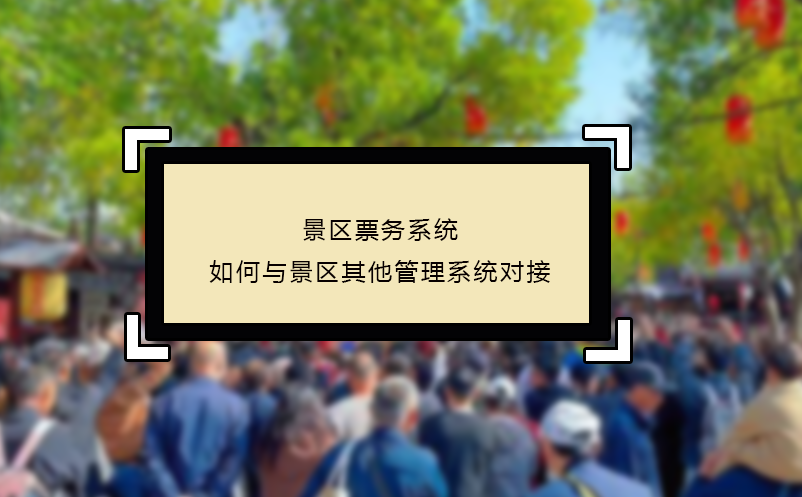 景区票务系统如何与景区其他管理系统对接 
