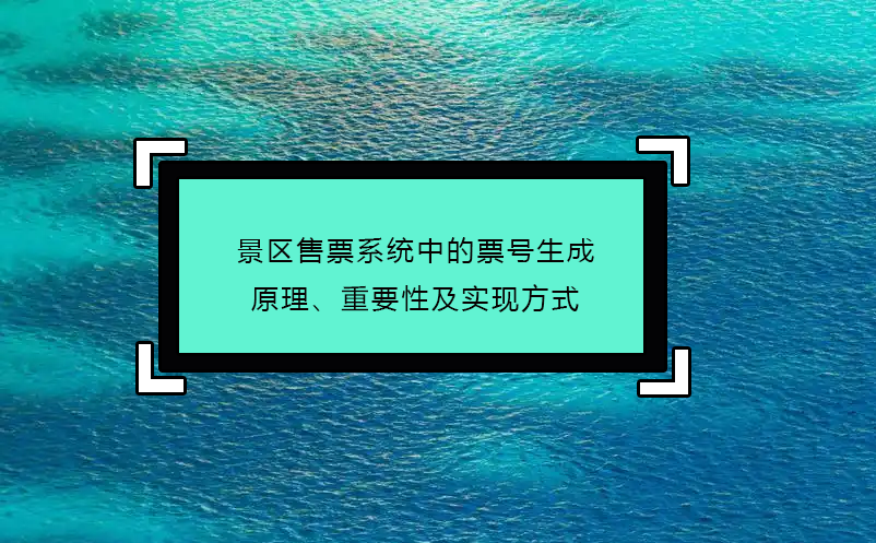 景区售票系统中的票号生成原理、重要性及实现方式 