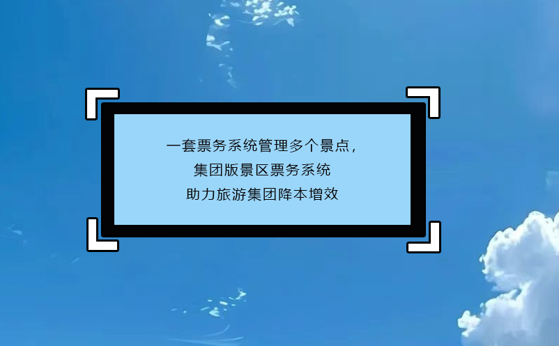 一套票务系统管理多个景点，集团版景区票务系统助力旅游集团降本增效