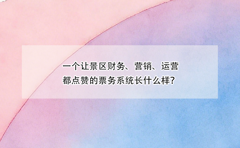 一个让景区财务、营销、运营都点赞的票务系统长什么样？